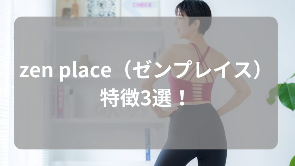 zen place（ゼンプレイス）の特徴3選！